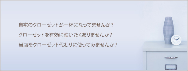 自宅のクローゼットが一杯になってませんか？クローゼットを有効に使いたくありませんか？当店をクローゼット代わりに使ってみませんか？