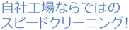 自社工場ならではのスピードクリーニング！